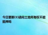 今日更新﻿﻿请问土地所有权不能抵押吗