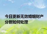 今日更新无效婚姻财产分割如何处理