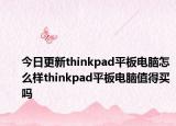 今日更新thinkpad平板电脑怎么样thinkpad平板电脑值得买吗