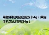 荣耀手机关闭启用双卡4g（荣耀手机怎么打开双4g）