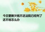 今日更新欠钱不还法院已经判了还不给怎么办