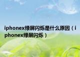 iphonex绿屏闪烁是什么原因（iphonex绿屏闪烁）