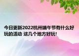 今日更新2022杭州端午节有什么好玩的活动 这几个地方好玩!