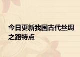 今日更新我国古代丝绸之路特点