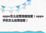 oppo怎么设置微信加密（oppo手机怎么应用加密）