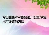 今日更新vivo恢复出厂设置 恢复出厂设置的方法