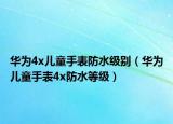 华为4x儿童手表防水级别（华为儿童手表4x防水等级）