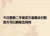 今日更新二手房买方逾期未付款卖方可以解除合同吗