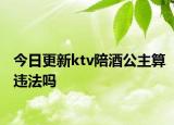 今日更新ktv陪酒公主算违法吗