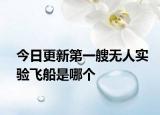 今日更新第一艘无人实验飞船是哪个