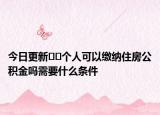 今日更新﻿﻿个人可以缴纳住房公积金吗需要什么条件