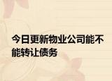 今日更新物业公司能不能转让债务
