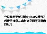 今日最新更新已婚女出轨90后男子闹矛盾被找上婆家 送花圈辱骂曝光隐私照