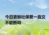 今日更新社保要一直交不能断吗