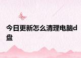 今日更新怎么清理电脑d盘