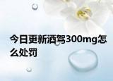 今日更新酒驾300mg怎么处罚