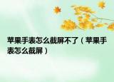 苹果手表怎么截屏不了（苹果手表怎么截屏）