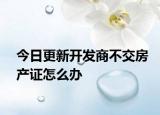 今日更新开发商不交房产证怎么办