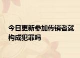 今日更新参加传销者就构成犯罪吗