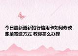 今日最新更新招行信用卡如何修改账单寄送方式 教你怎么办理