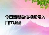 今日更新微信视频号入口在哪里