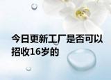 今日更新工厂是否可以招收16岁的