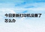 今日更新打印机没墨了怎么办