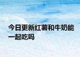 今日更新红薯和牛奶能一起吃吗