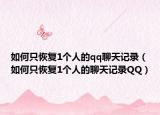 如何只恢复1个人的qq聊天记录（如何只恢复1个人的聊天记录QQ）