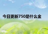 今日更新750是什么金
