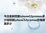 今日更新琼版iphone12promax多少钱琼版iphone12promax价格便宜多少