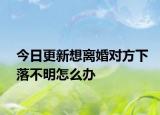 今日更新想离婚对方下落不明怎么办