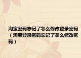 淘宝密码忘记了怎么修改登录密码（淘宝登录密码忘记了怎么修改密码）