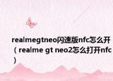 realmegtneo闪速版nfc怎么开（realme gt neo2怎么打开nfc）