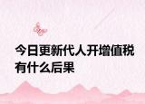 今日更新代人开增值税有什么后果