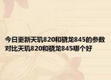 今日更新天玑820和骁龙845的参数对比天玑820和骁龙845哪个好
