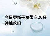 今日更新干海带泡20分钟能吃吗