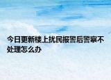 今日更新楼上扰民报警后警察不处理怎么办