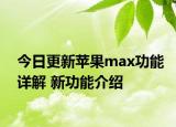 今日更新苹果max功能详解 新功能介绍