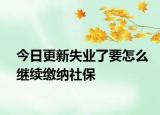 今日更新失业了要怎么继续缴纳社保