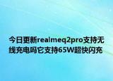 今日更新realmeq2pro支持无线充电吗它支持65W超快闪充