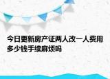 今日更新房产证两人改一人费用多少钱手续麻烦吗