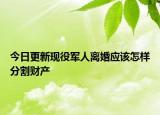 今日更新现役军人离婚应该怎样分割财产