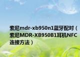 索尼mdr-xb950n1蓝牙配对（索尼MDR-XB950B1耳机NFC连接方法）