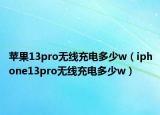 苹果13pro无线充电多少w（iphone13pro无线充电多少w）