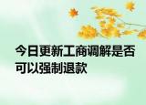 今日更新工商调解是否可以强制退款