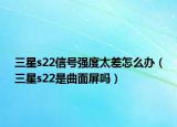 三星s22信号强度太差怎么办（三星s22是曲面屏吗）