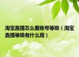 淘宝直播怎么看账号等级（淘宝直播等级有什么用）