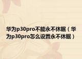 华为p30pro不能永不休眠（华为p30pro怎么设置永不休眠）