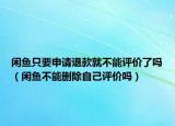 闲鱼只要申请退款就不能评价了吗（闲鱼不能删除自己评价吗）